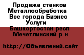 Продажа станков. Металлообработка. - Все города Бизнес » Услуги   . Башкортостан респ.,Мечетлинский р-н